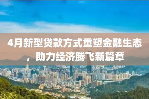 4月新型貸款方式重塑金融生態(tài),助力經(jīng)濟(jì)騰飛新篇章