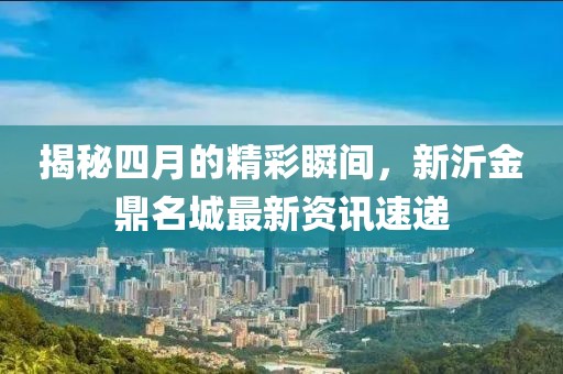 揭秘四月的精彩瞬間，新沂金鼎名城最新資訊速遞