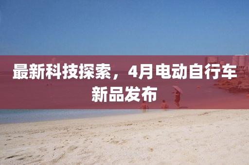 最新科技探索,4月電動自行車新品發(fā)布