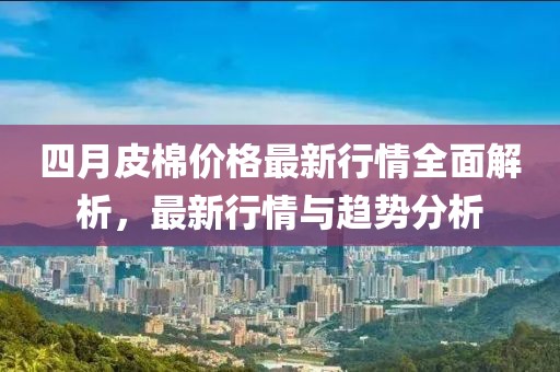 四月皮棉價格最新行情全面解析,最新行情與趨勢分析