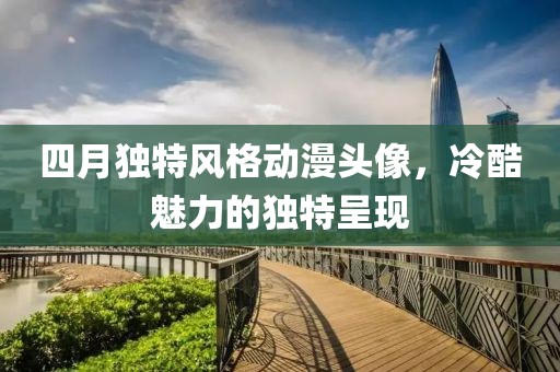 四月獨特風(fēng)格動漫頭像,冷酷魅力的獨特呈現(xiàn)