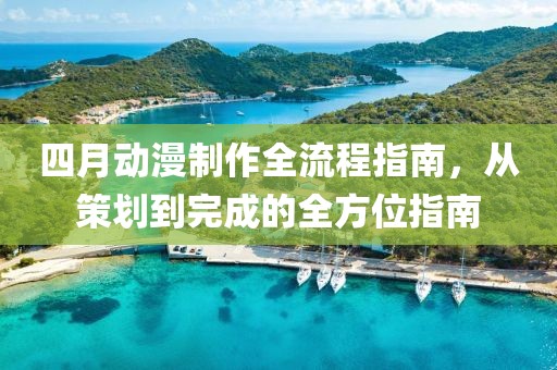四月動漫制作全流程指南,從策劃到完成的全方位指南
