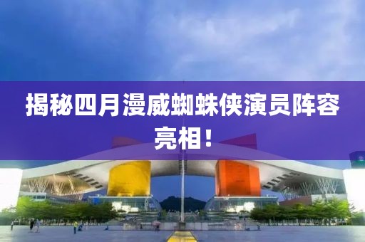 揭秘四月漫威蜘蛛俠演員陣容亮相!