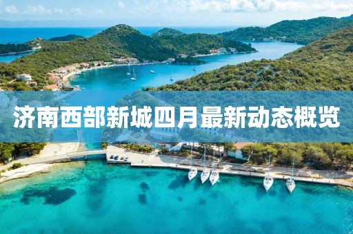 濟南西部新城四月最新動態概覽