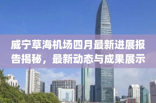 威寧草海機場四月最新進(jìn)展報告揭秘，最新動態(tài)與成果展示