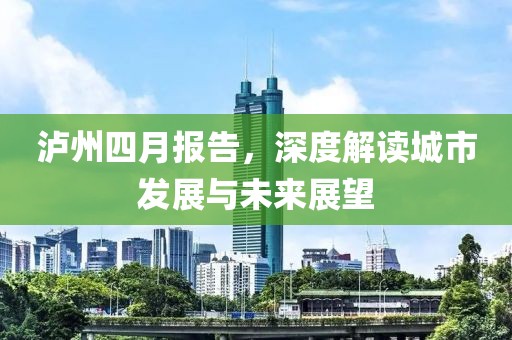 瀘州四月報(bào)告,深度解讀城市發(fā)展與未來展望