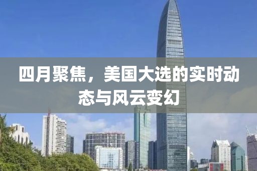四月聚焦,美國大選的實時動態與風云變幻
