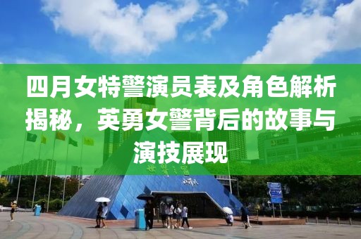 四月女特警演員表及角色解析揭秘，英勇女警背后的故事與演技展現(xiàn)