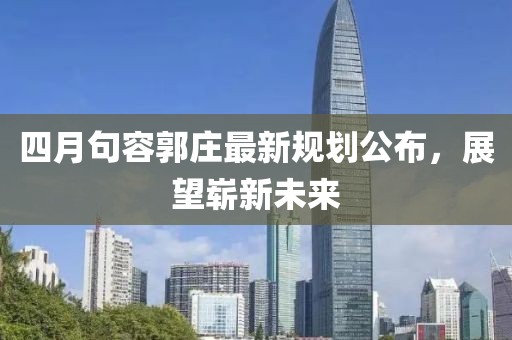 四月句容郭莊最新規(guī)劃公布,展望嶄新未來