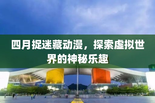 四月捉迷藏動(dòng)漫,探索虛擬世界的神秘樂趣