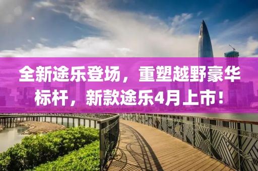 全新途樂登場,重塑越野豪華標桿,新款途樂4月上市!