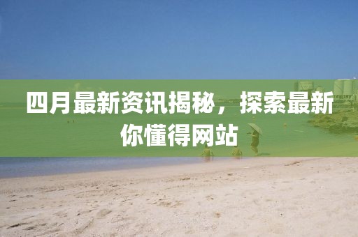 四月最新資訊揭秘,探索最新你懂得網(wǎng)站