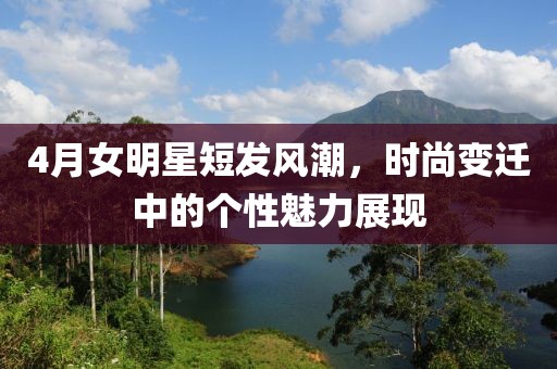 4月女明星短發(fā)風潮,時尚變遷中的個性魅力展現