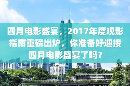四月電影盛宴,2017年度觀影指南重磅出爐,你準(zhǔn)備好迎接四月電影盛宴了嗎?
