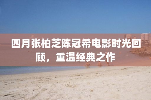 四月張柏芝陳冠希電影時(shí)光回顧,重溫經(jīng)典之作