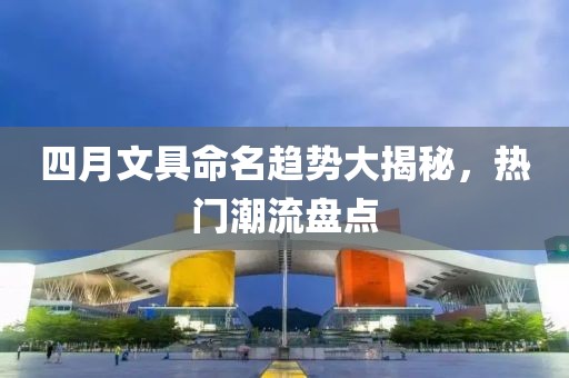 四月文具命名趨勢(shì)大揭秘,熱門潮流盤點(diǎn)