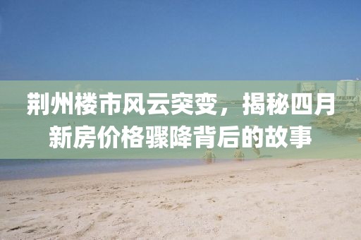荊州樓市風(fēng)云突變,揭秘四月新房價格驟降背后的故事
