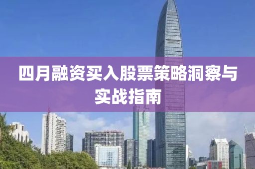 四月融資買入股票策略洞察與實戰(zhàn)指南
