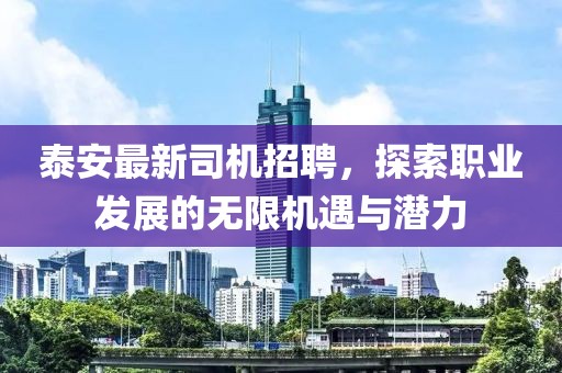泰安最新司機(jī)招聘，探索職業(yè)發(fā)展的無(wú)限機(jī)遇與潛力