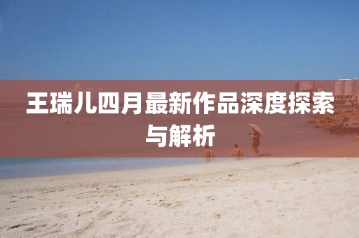 王瑞兒四月最新作品深度探索與解析