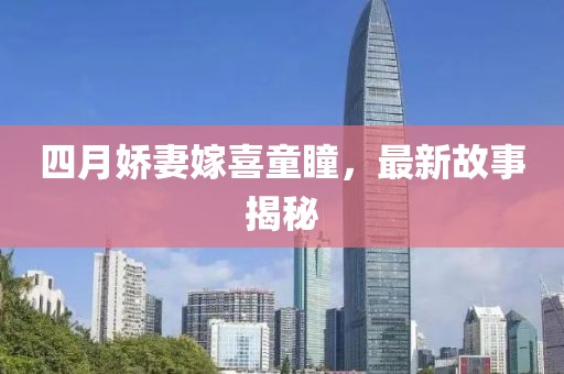 四月嬌妻嫁喜童瞳，最新故事揭秘