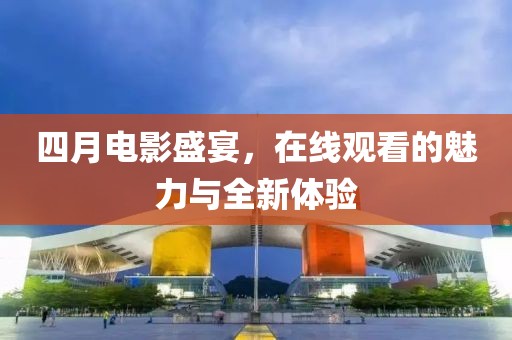 四月電影盛宴，在線觀看的魅力與全新體驗