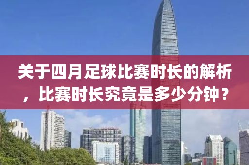 關(guān)于四月足球比賽時長的解析,比賽時長究竟是多少分鐘?