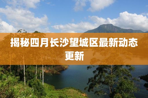 揭秘四月長沙望城區最新動態更新
