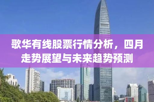 歌華有線股票行情分析,四月走勢展望與未來趨勢預測