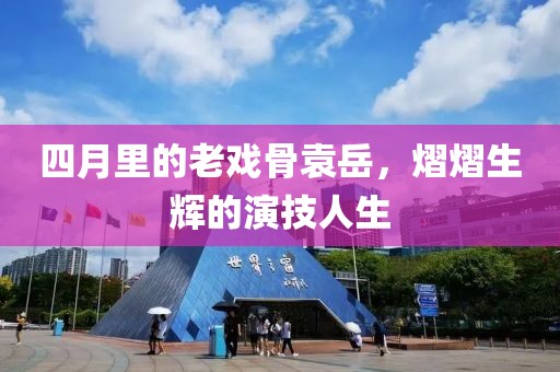 四月里的老戲骨袁岳,熠熠生輝的演技人生
