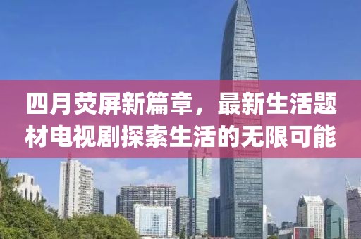 四月熒屏新篇章,最新生活題材電視劇探索生活的無限可能