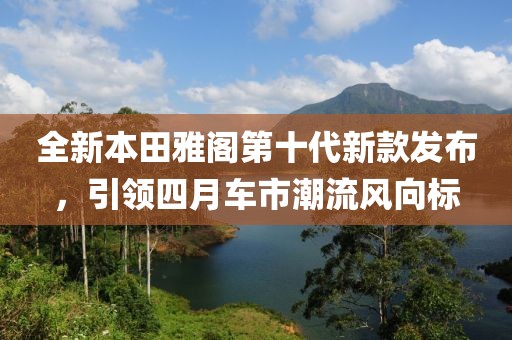 全新本田雅閣第十代新款發(fā)布,引領(lǐng)四月車市潮流風向標