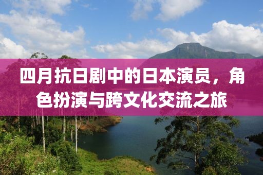 四月抗日劇中的日本演員，角色扮演與跨文化交流之旅
