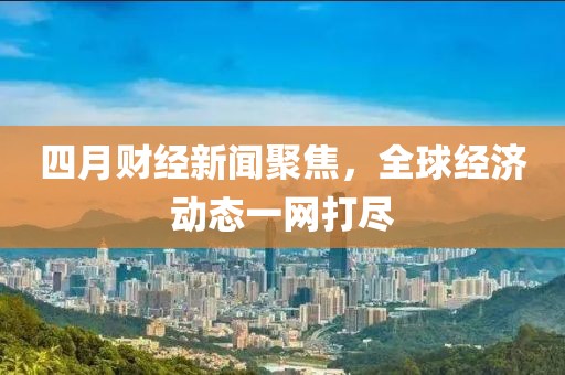 四月財經新聞聚焦,全球經濟動態一網打盡
