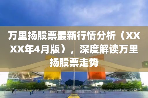 萬里揚股票最新行情分析(XXXX年4月版),深度解讀萬里揚股票走勢