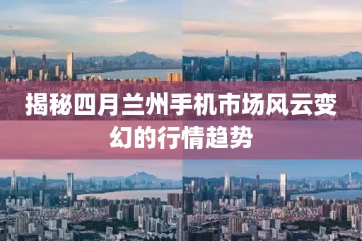 揭秘四月蘭州手機市場風云變幻的行情趨勢