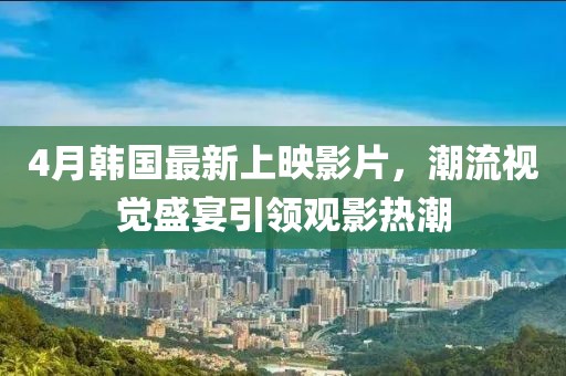 4月韓國最新上映影片,潮流視覺盛宴引領(lǐng)觀影熱潮
