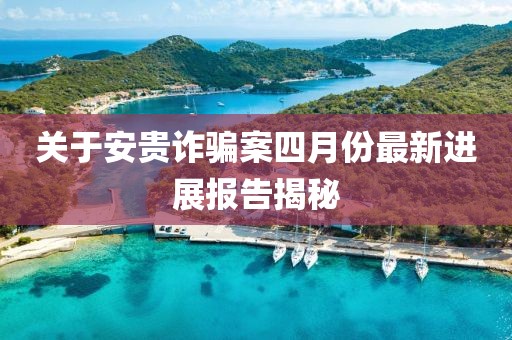 關于安貴詐騙案四月份最新進展報告揭秘