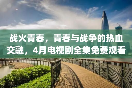 戰(zhàn)火青春,青春與戰(zhàn)爭(zhēng)的熱血交融,4月電視劇全集免費(fèi)觀看