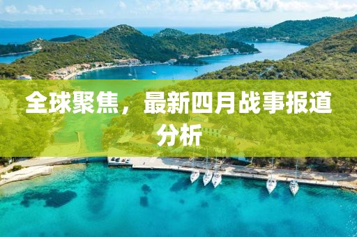 全球聚焦,最新四月戰事報道分析