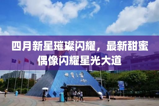 四月新星璀璨閃耀,最新甜蜜偶像閃耀星光大道