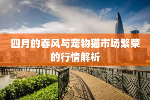 四月的春風(fēng)與寵物貓市場(chǎng)繁榮的行情解析