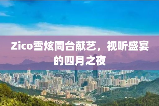 Zico雪炫同臺獻藝，視聽盛宴的四月之夜