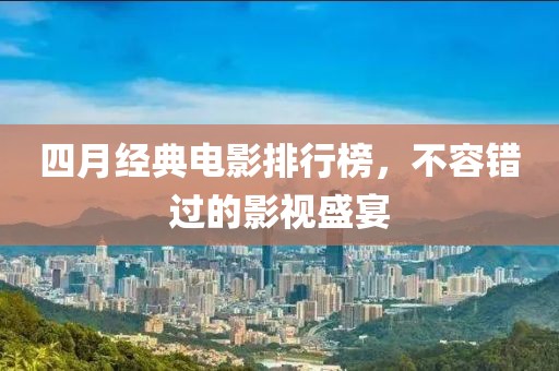 四月經(jīng)典電影排行榜,不容錯(cuò)過的影視盛宴