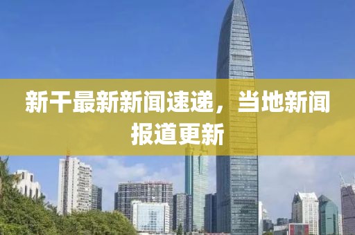 新干最新新聞速遞,當地新聞報道更新