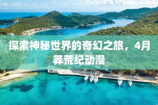 探索神秘世界的奇幻之旅,4月莽荒紀(jì)動漫