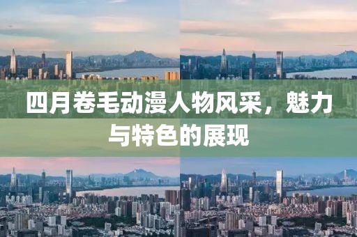 四月卷毛動(dòng)漫人物風(fēng)采,魅力與特色的展現(xiàn)