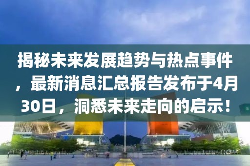 揭秘未來發展趨勢與熱點事件,最新消息匯總報告發布于4月30日,洞悉未來走向的啟示!