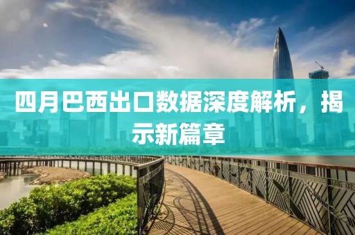 四月巴西出口數據深度解析,揭示新篇章