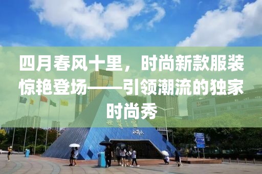 四月春風(fēng)十里,時(shí)尚新款服裝驚艷登場——引領(lǐng)潮流的獨(dú)家時(shí)尚秀